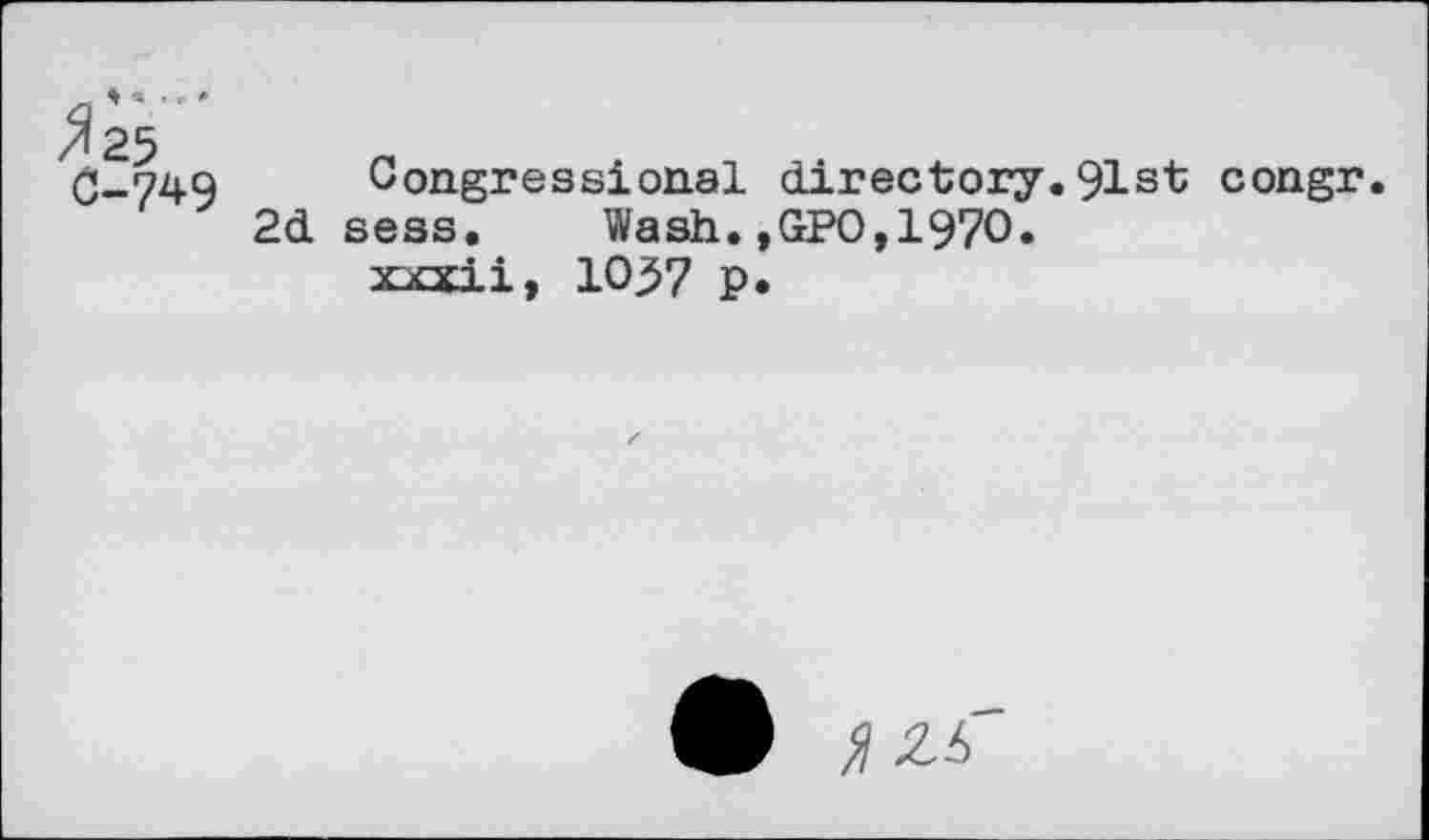 ﻿^25 C-749
Congressional directory.91st congr.
2d sess. Wash.,GPO,1970.
xxxii, 10^7 p.